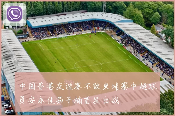 中国香港友谊赛不敌柬埔寨中超球员安永佳茹子楠首发出战