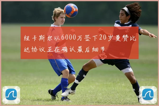 纽卡斯尔以6000万签下20岁曼赞比达协议正在确认最后细节
