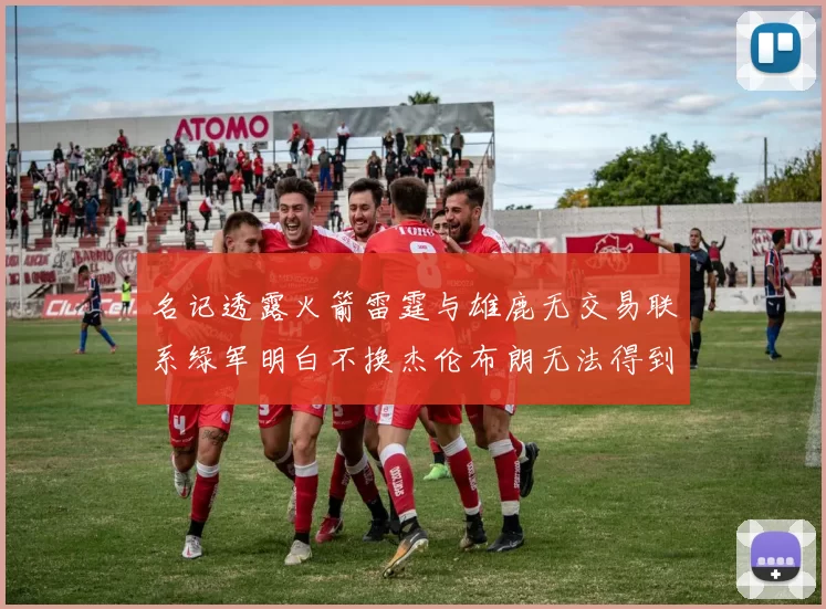 名记透露火箭雷霆与雄鹿无交易联系绿军明白不换杰伦布朗无法得到字母哥