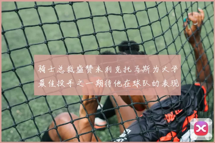 骑士总裁盛赞米利克托马斯为大学最佳投手之一期待他在球队的表现