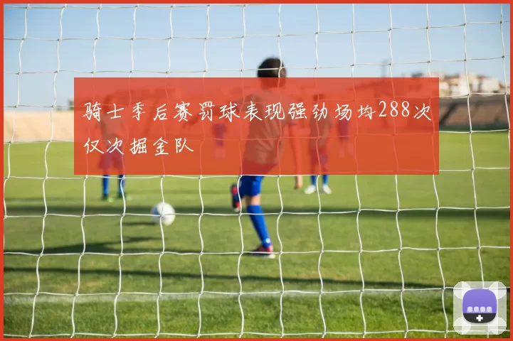 骑士季后赛罚球表现强劲场均288次仅次掘金队