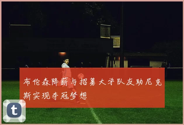 布伦森降薪与招募大学队友助尼克斯实现夺冠梦想
