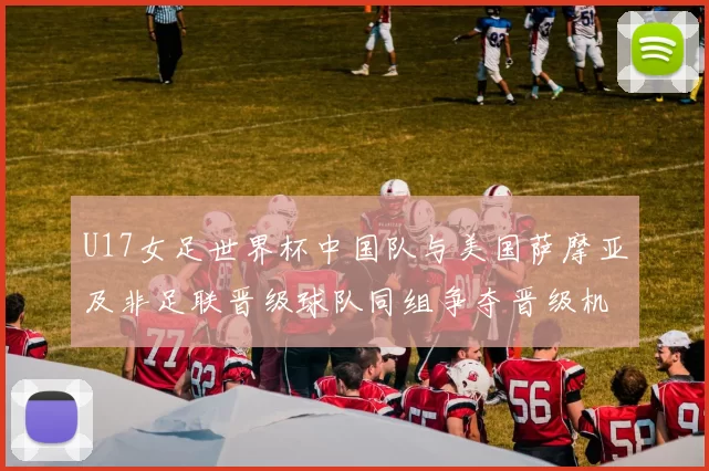 U17女足世界杯中国队与美国萨摩亚及非足联晋级球队同组争夺晋级机会