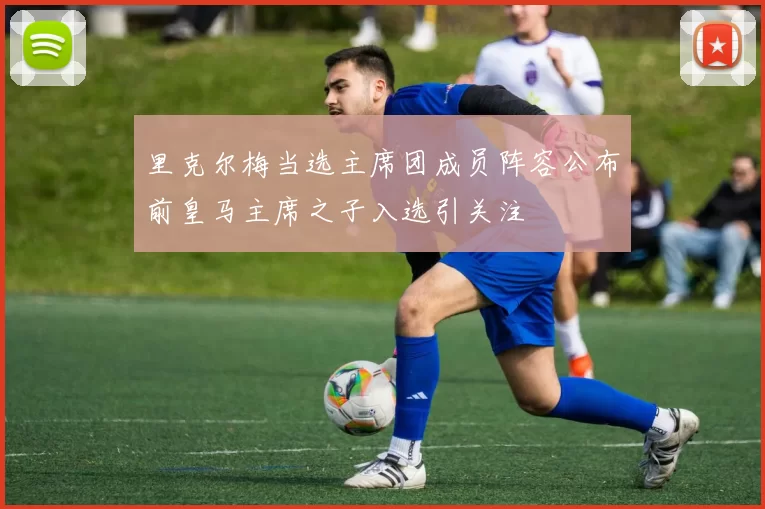里克尔梅当选主席团成员阵容公布前皇马主席之子入选引关注