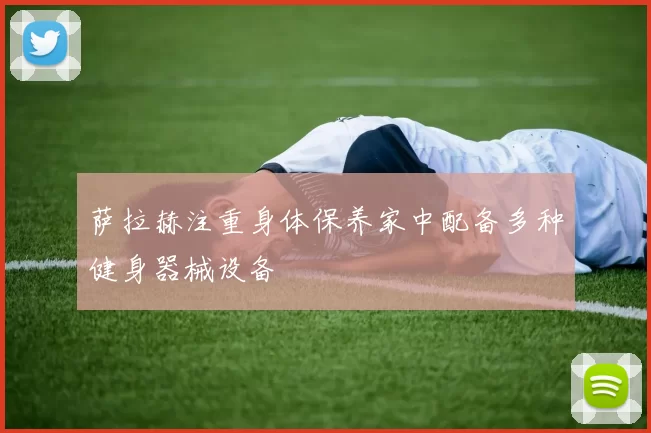 萨拉赫注重身体保养家中配备多种健身器械设备