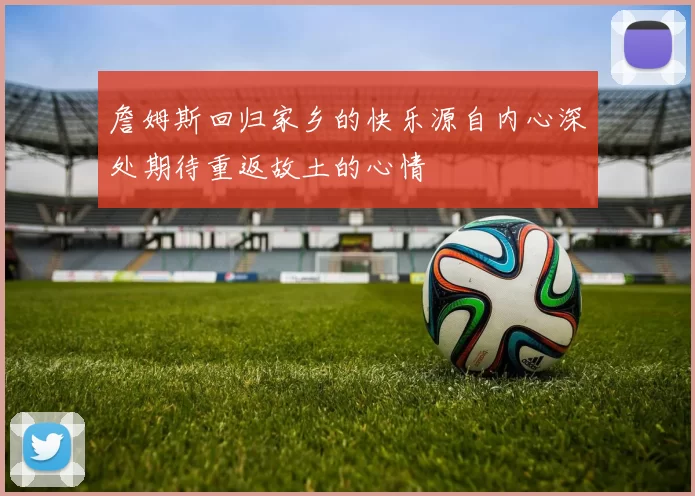 詹姆斯回归家乡的快乐源自内心深处期待重返故土的心情