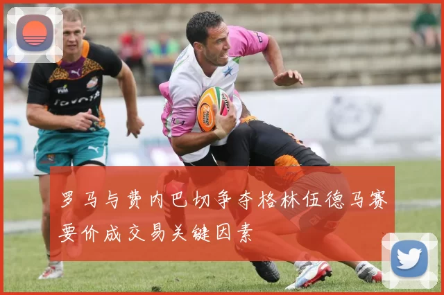 罗马与费内巴切争夺格林伍德马赛要价成交易关键因素