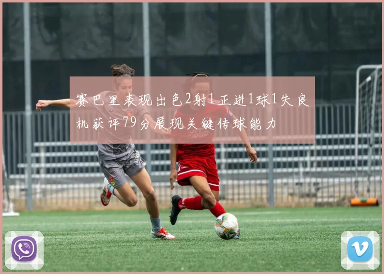 赛巴里表现出色2射1正进1球1失良机获评79分展现关键传球能力