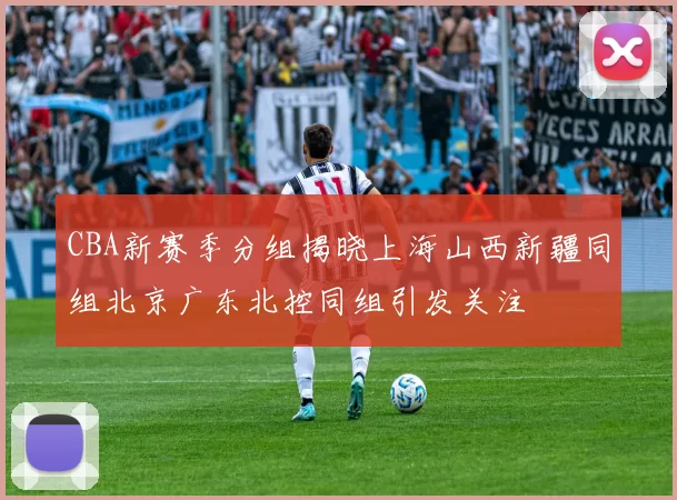 CBA新赛季分组揭晓上海山西新疆同组北京广东北控同组引发关注